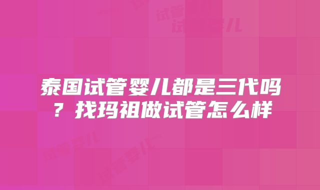 泰国试管婴儿都是三代吗？找玛祖做试管怎么样