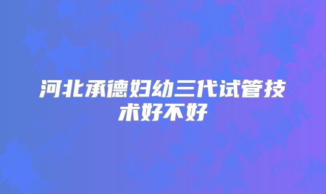 河北承德妇幼三代试管技术好不好