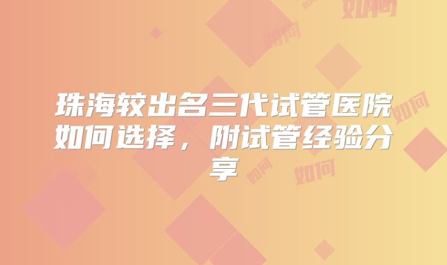 珠海较出名三代试管医院如何选择，附试管经验分享