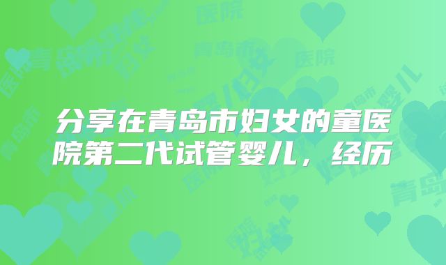 分享在青岛市妇女的童医院第二代试管婴儿，经历