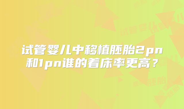 试管婴儿中移植胚胎2pn和1pn谁的着床率更高？