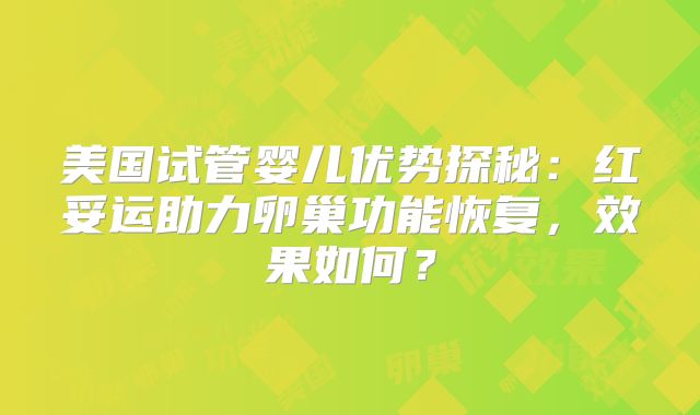 美国试管婴儿优势探秘：红妥运助力卵巢功能恢复，效果如何？