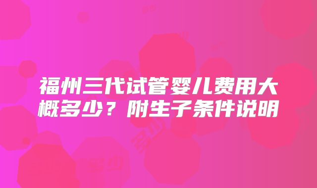 福州三代试管婴儿费用大概多少?附生子条件说明