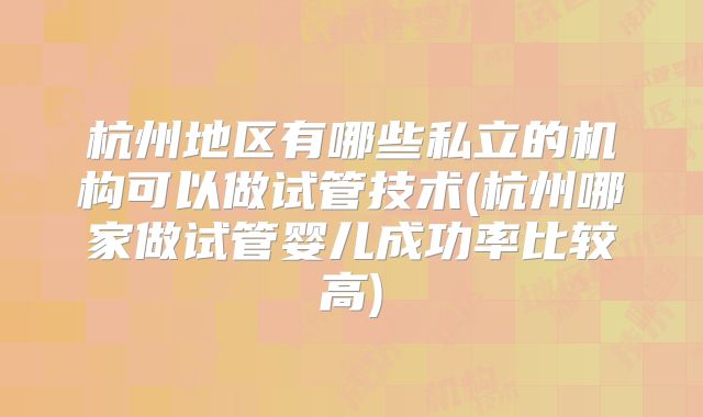 杭州地区有哪些私立的机构可以做试管技术(杭州哪家做试管婴儿成功率比较高)