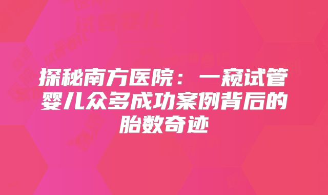 探秘南方医院：一窥试管婴儿众多成功案例背后的胎数奇迹