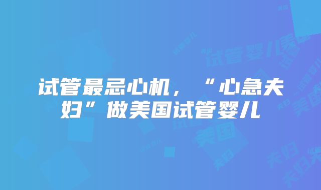 试管最忌心机，“心急夫妇”做美国试管婴儿