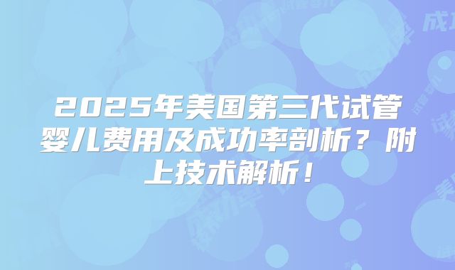 2025年美国第三代试管婴儿费用及成功率剖析？附上技术解析！