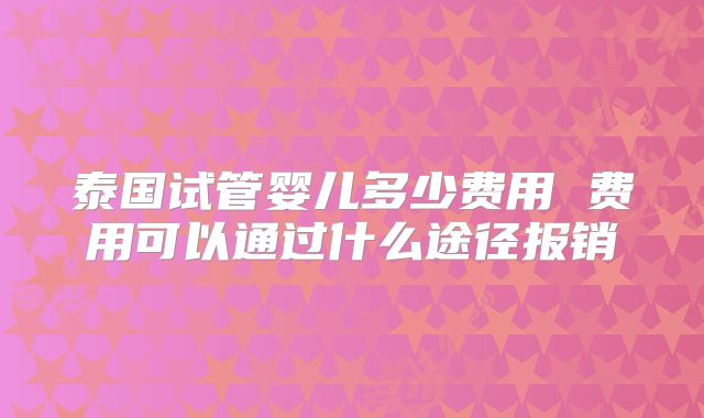 泰国试管婴儿多少费用 费用可以通过什么途径报销