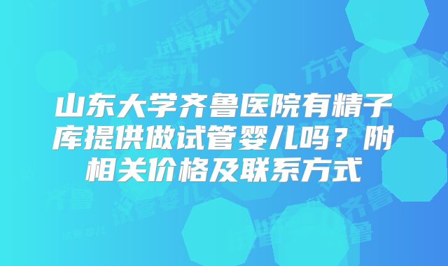 山东大学齐鲁医院有精子库提供做试管婴儿吗？附相关价格及联系方式