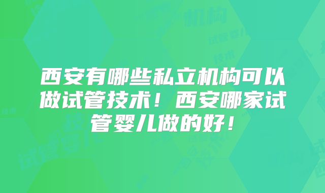 西安有哪些私立机构可以做试管技术！西安哪家试管婴儿做的好！
