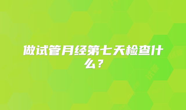 做试管月经第七天检查什么？