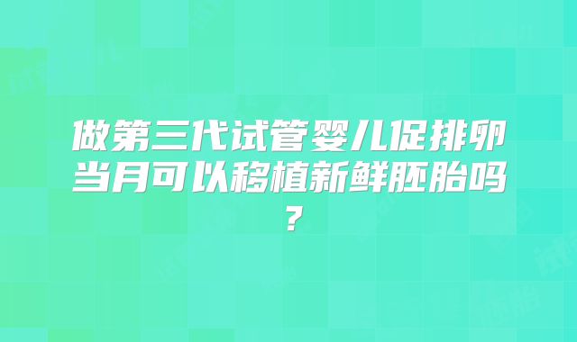 做第三代试管婴儿促排卵当月可以移植新鲜胚胎吗?