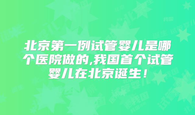 北京第一例试管婴儿是哪个医院做的,我国首个试管婴儿在北京诞生!