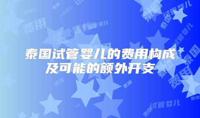 泰国试管婴儿的费用构成及可能的额外开支