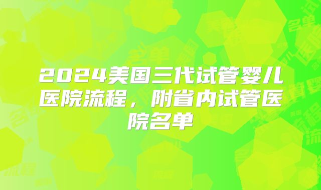 2024美国三代试管婴儿医院流程,附省内试管医院名单