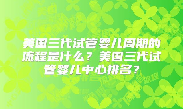 美国三代试管婴儿周期的流程是什么？美国三代试管婴儿中心排名？
