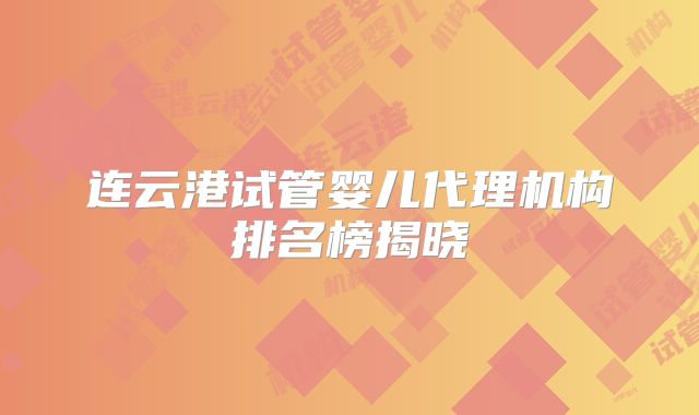 连云港试管婴儿代理机构排名榜揭晓