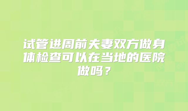 试管进周前夫妻双方做身体检查可以在当地的医院做吗？
