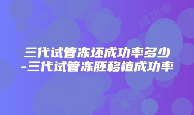 三代试管冻坯成功率多少-三代试管冻胚移植成功率