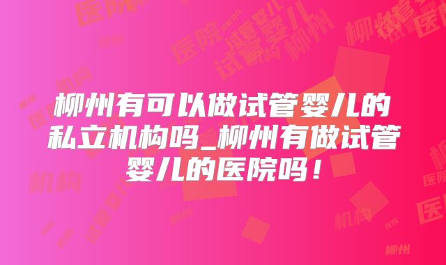 柳州有可以做试管婴儿的私立机构吗_柳州有做试管婴儿的医院吗！