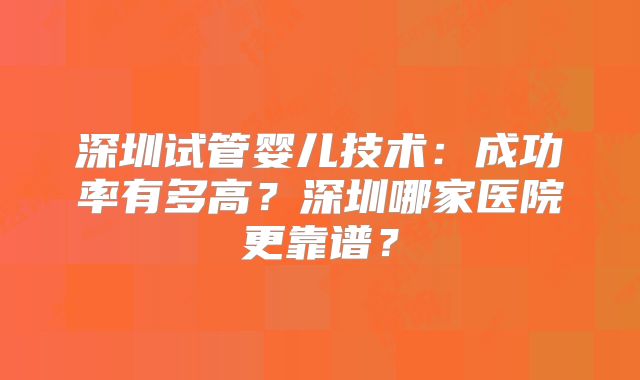 深圳试管婴儿技术：成功率有多高？深圳哪家医院更靠谱？