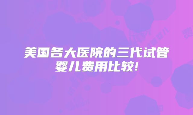 美国各大医院的三代试管婴儿费用比较!
