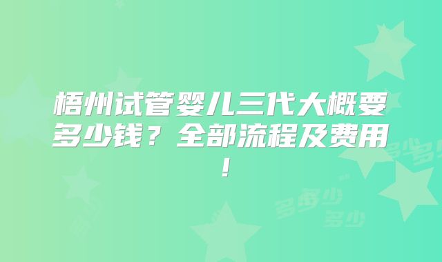 梧州试管婴儿三代大概要多少钱？全部流程及费用！