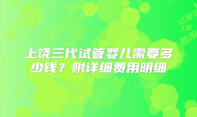 上饶三代试管婴儿需要多少钱?附详细费用明细