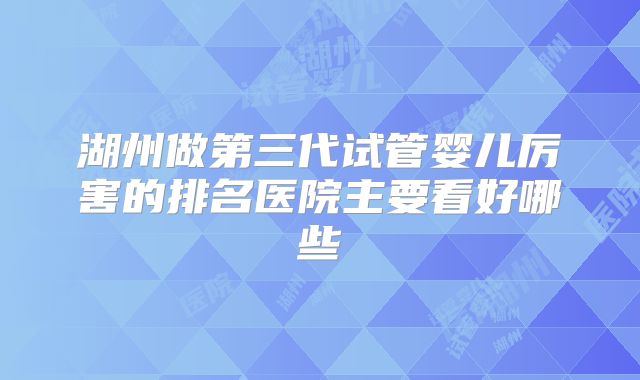 湖州做第三代试管婴儿厉害的排名医院主要看好哪些