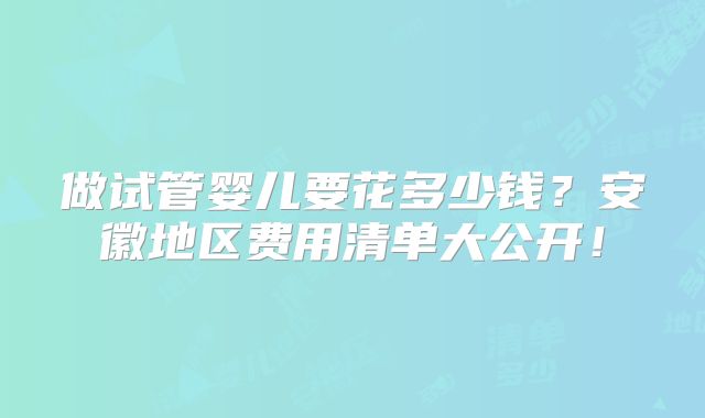 做试管婴儿要花多少钱?安徽地区费用清单大公开!