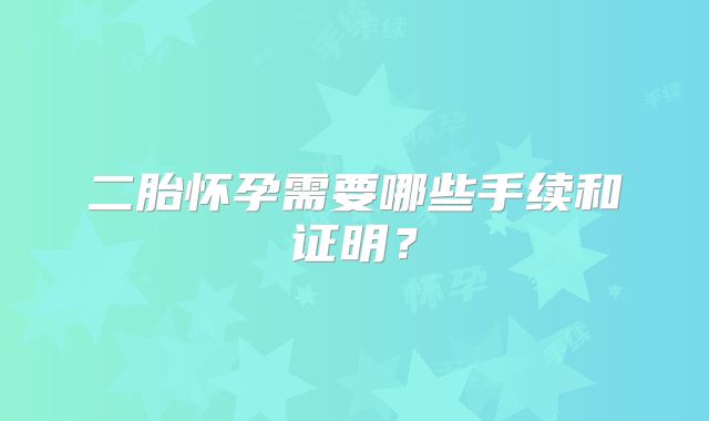 二胎怀孕需要哪些手续和证明？