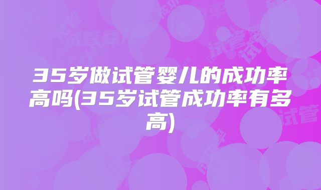 35岁做试管婴儿的成功率高吗(35岁试管成功率有多高)