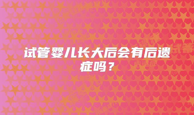 试管婴儿长大后会有后遗症吗？