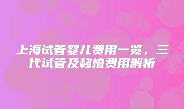 上海试管婴儿费用一览，三代试管及移植费用解析