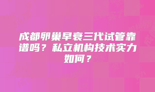 成都卵巢早衰三代试管靠谱吗？私立机构技术实力如何？