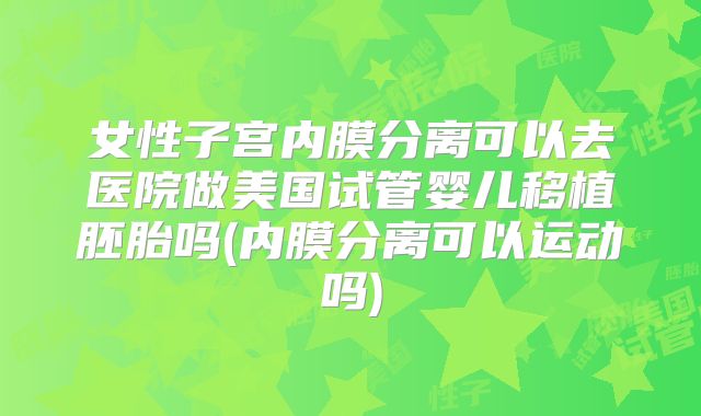 女性子宫内膜分离可以去医院做美国试管婴儿移植胚胎吗(内膜分离可以运动吗)