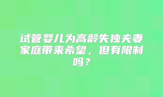 试管婴儿为高龄失独夫妻家庭带来希望，但有限制吗？