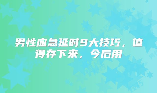 男性应急延时9大技巧，值得存下来，今后用