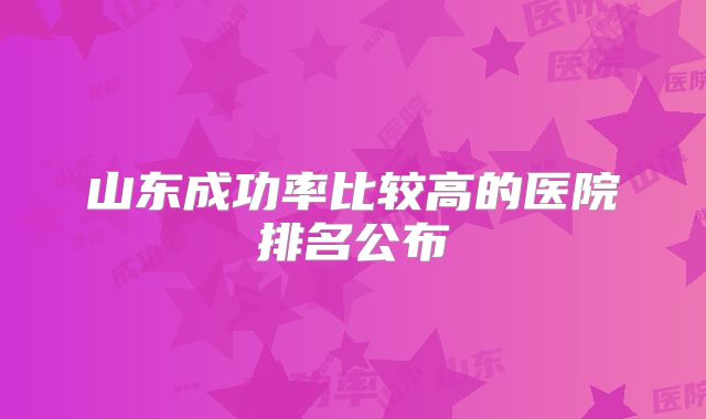 山东成功率比较高的医院排名公布
