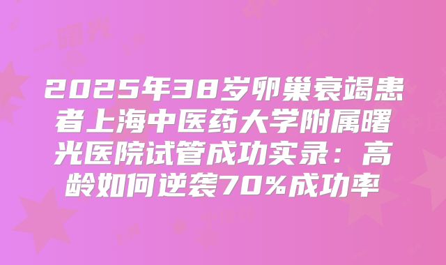 2025年38岁卵巢衰竭患者上海中医药大学附属曙光医院试管成功实录：高龄如何逆袭70%成功率