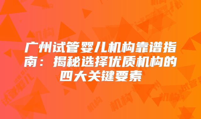 广州试管婴儿机构靠谱指南：揭秘选择优质机构的四大关键要素