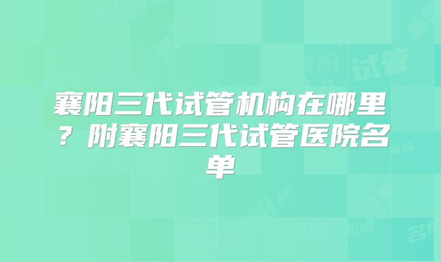 襄阳三代试管机构在哪里？附襄阳三代试管医院名单