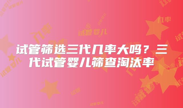 试管筛选三代几率大吗?三代试管婴儿筛查淘汰率