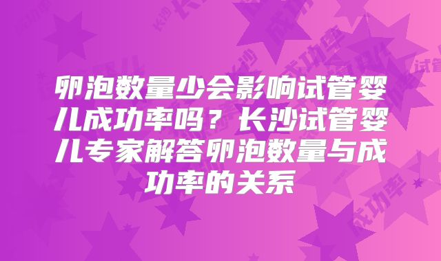卵泡数量少会影响试管婴儿成功率吗？长沙试管婴儿专家解答卵泡数量与成功率的关系