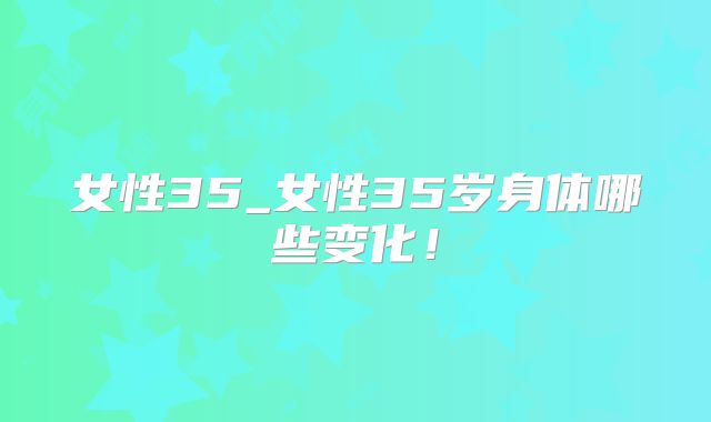 女性35_女性35岁身体哪些变化！