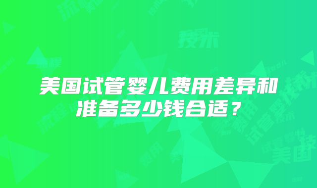 美国试管婴儿费用差异和准备多少钱合适？
