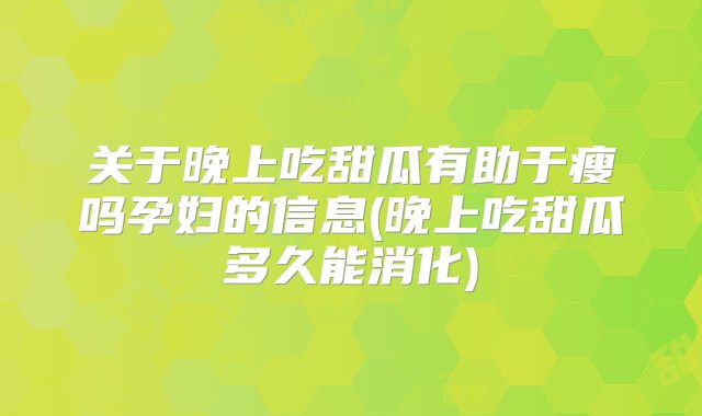 关于晚上吃甜瓜有助于瘦吗孕妇的信息(晚上吃甜瓜多久能消化)