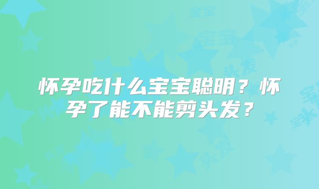 怀孕吃什么宝宝聪明？怀孕了能不能剪头发？