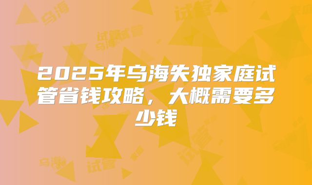 2025年乌海失独家庭试管省钱攻略，大概需要多少钱