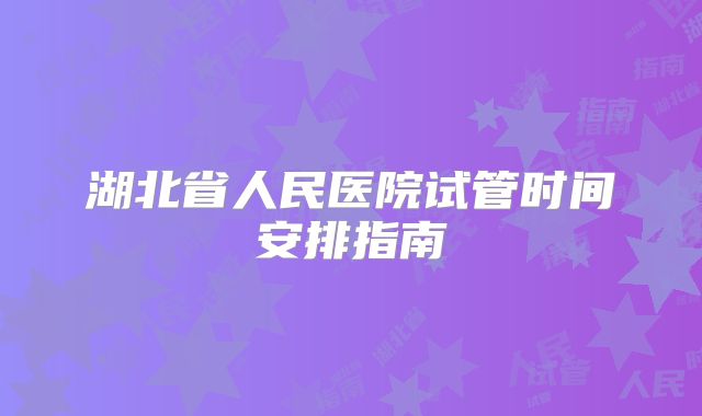 湖北省人民医院试管时间安排指南